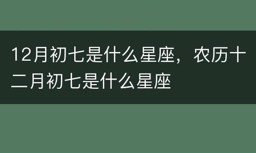 12月初七是什么星座，农历十二月初七是什么星座