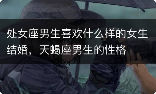 处女座男生喜欢什么样的女生结婚，天蝎座男生的性格