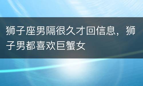 狮子座男隔很久才回信息，狮子男都喜欢巨蟹女