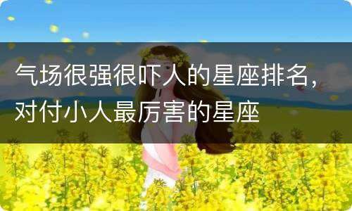 气场很强很吓人的星座排名，对付小人最厉害的星座