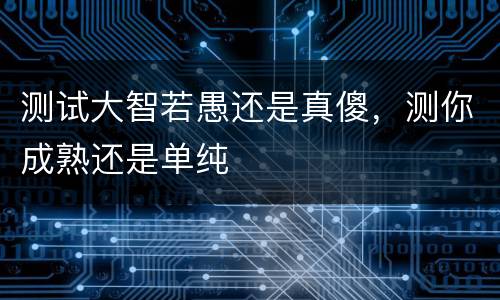 测试大智若愚还是真傻，测你成熟还是单纯