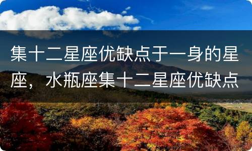 集十二星座优缺点于一身的星座，水瓶座集十二星座优缺点