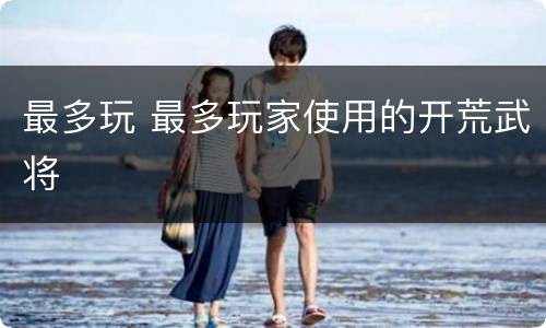 最多玩 最多玩家使用的开荒武将