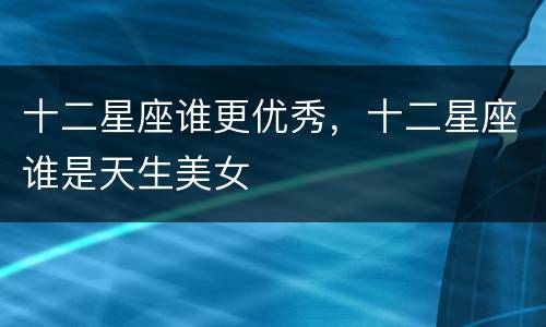 十二星座谁更优秀，十二星座谁是天生美女