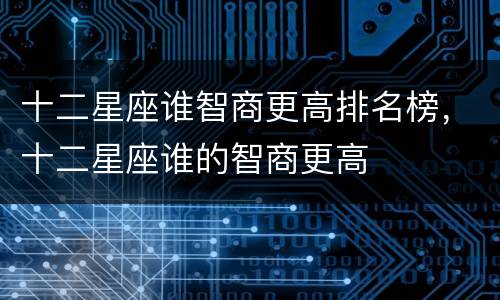 十二星座谁智商更高排名榜，十二星座谁的智商更高