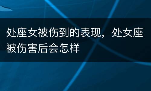 处座女被伤到的表现，处女座被伤害后会怎样
