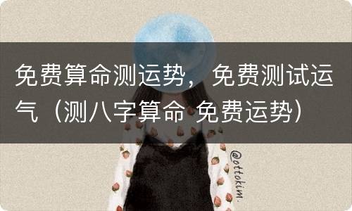免费算命测运势，免费测试运气（测八字算命 免费运势）