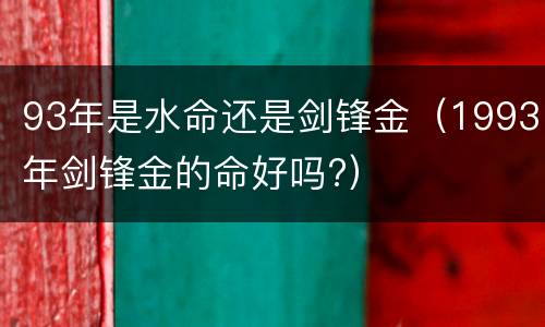 93年是水命还是剑锋金（1993年剑锋金的命好吗?）