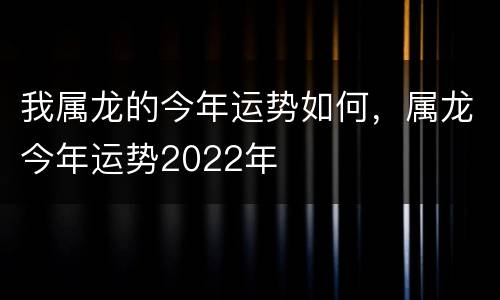 我属龙的今年运势如何，属龙今年运势2022年