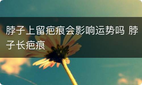 脖子上留疤痕会影响运势吗 脖子长疤痕
