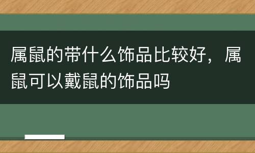 属鼠的带什么饰品比较好，属鼠可以戴鼠的饰品吗