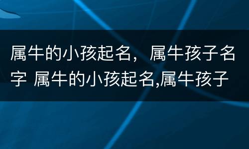 属牛的小孩起名，属牛孩子名字 属牛的小孩起名,属牛孩子名字怎么起