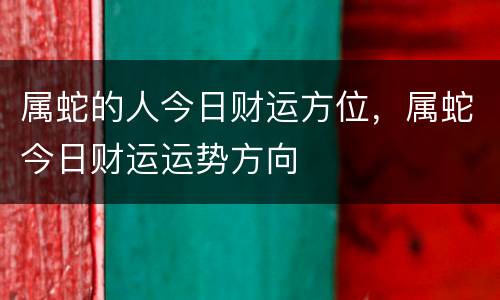 属蛇的人今日财运方位，属蛇今日财运运势方向