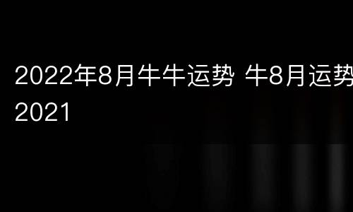 2022年8月牛牛运势 牛8月运势2021