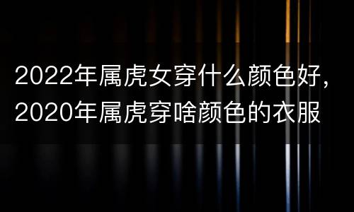 2022年属虎女穿什么颜色好，2020年属虎穿啥颜色的衣服