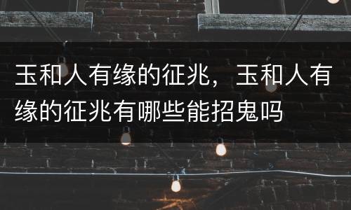 玉和人有缘的征兆，玉和人有缘的征兆有哪些能招鬼吗