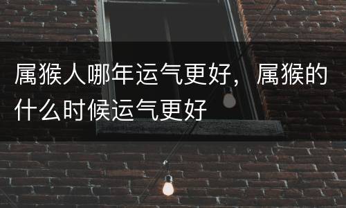 属猴人哪年运气更好，属猴的什么时候运气更好