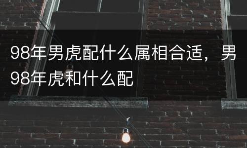 98年男虎配什么属相合适，男98年虎和什么配