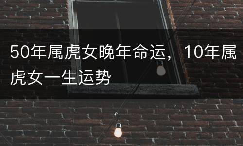 50年属虎女晚年命运，10年属虎女一生运势