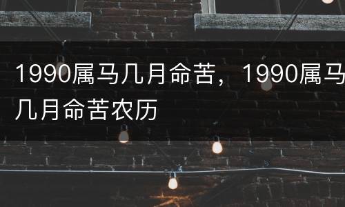 1990属马几月命苦，1990属马几月命苦农历