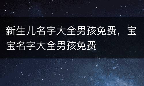 新生儿名字大全男孩免费，宝宝名字大全男孩免费