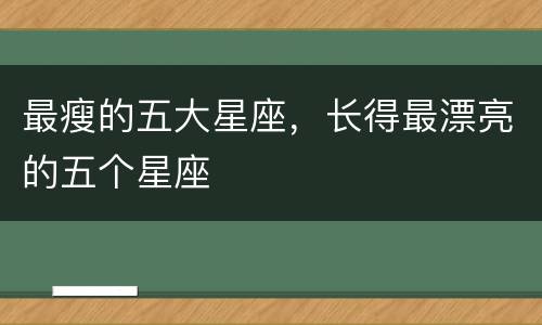 最瘦的五大星座，长得最漂亮的五个星座