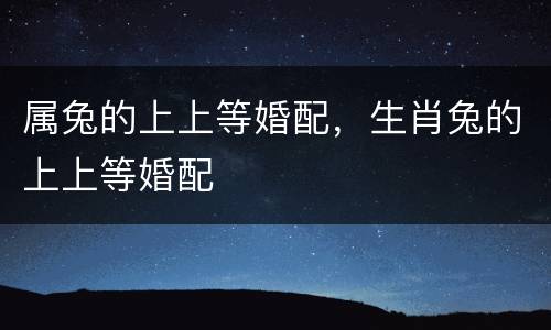 属兔的上上等婚配，生肖兔的上上等婚配