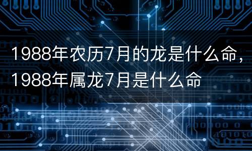 1988年农历7月的龙是什么命，1988年属龙7月是什么命
