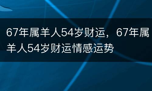 67年属羊人54岁财运，67年属羊人54岁财运情感运势