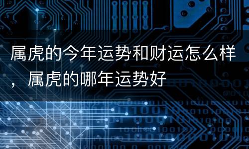 属虎的今年运势和财运怎么样，属虎的哪年运势好