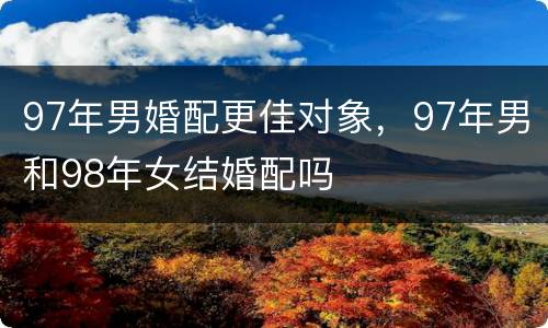 97年男婚配更佳对象，97年男和98年女结婚配吗