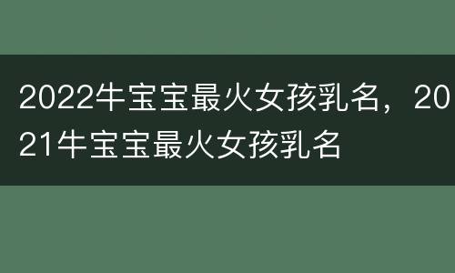 2022牛宝宝最火女孩乳名，2021牛宝宝最火女孩乳名