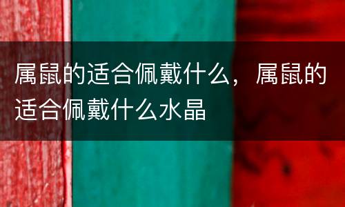 属鼠的适合佩戴什么，属鼠的适合佩戴什么水晶
