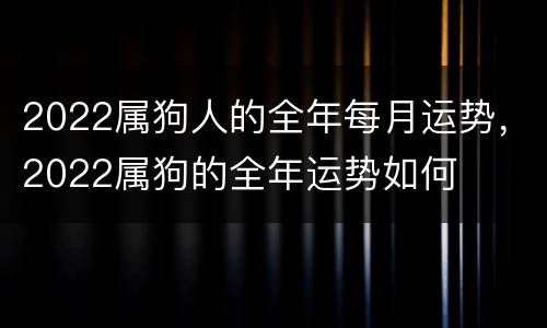 2022属狗人的全年每月运势，2022属狗的全年运势如何