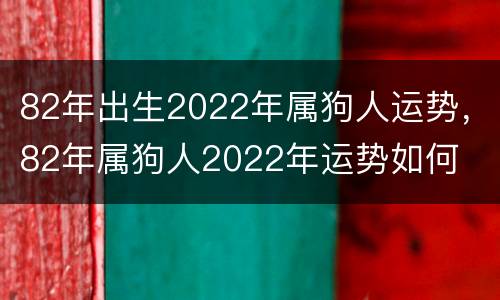 82年出生2022年属狗人运势，82年属狗人2022年运势如何