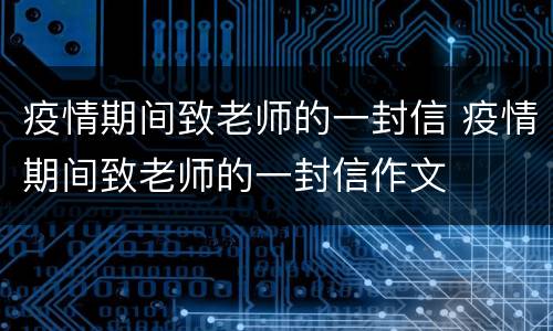 疫情期间致老师的一封信 疫情期间致老师的一封信作文