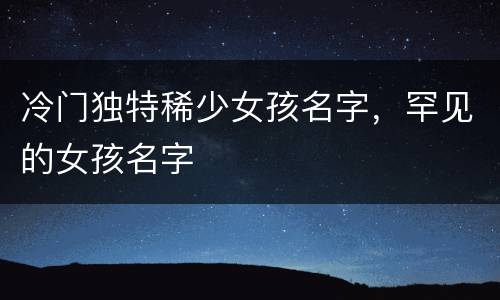 冷门独特稀少女孩名字，罕见的女孩名字