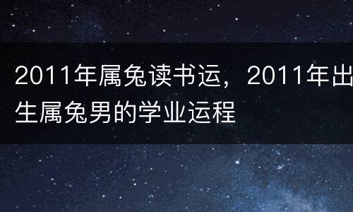 2011年属兔读书运，2011年出生属兔男的学业运程