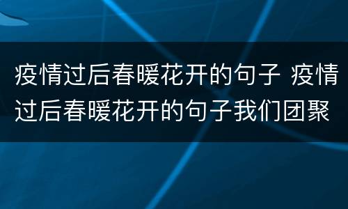 疫情过后春暖花开的句子 疫情过后春暖花开的句子我们团聚的句子