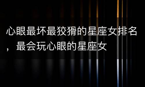 心眼最坏最狡猾的星座女排名，最会玩心眼的星座女