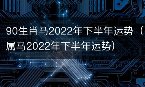 90生肖马2022年下半年运势（属马2022年下半年运势）