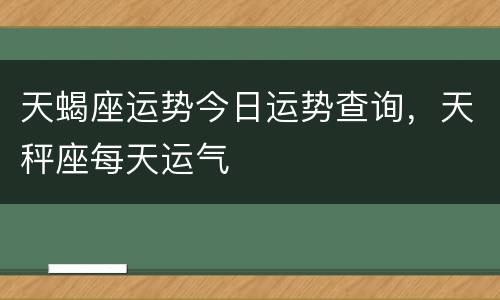 天蝎座运势今日运势查询，天秤座每天运气