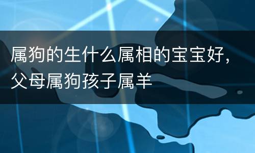 属狗的生什么属相的宝宝好，父母属狗孩子属羊