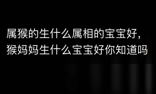 属猴的生什么属相的宝宝好，猴妈妈生什么宝宝好你知道吗 属猴最