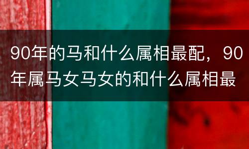 90年的马和什么属相最配，90年属马女马女的和什么属相最配9