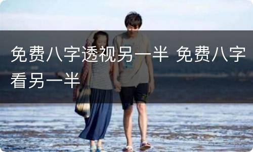 免费八字透视另一半 免费八字看另一半