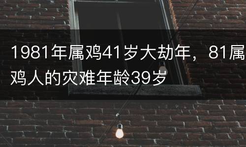 1981年属鸡41岁大劫年，81属鸡人的灾难年龄39岁