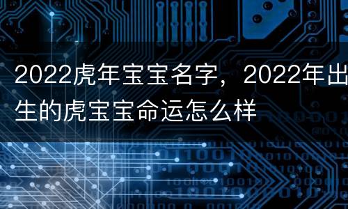2022虎年宝宝名字，2022年出生的虎宝宝命运怎么样