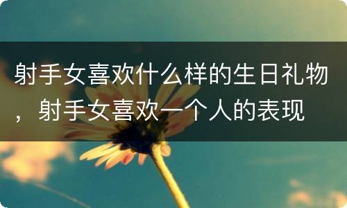 射手女喜欢什么样的生日礼物，射手女喜欢一个人的表现