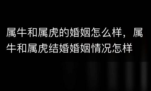 属牛和属虎的婚姻怎么样，属牛和属虎结婚婚姻情况怎样